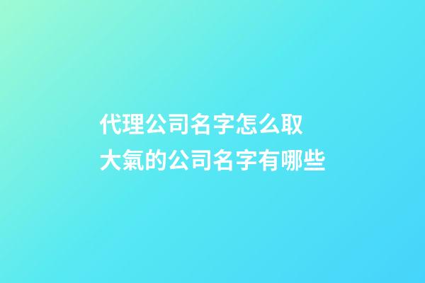 代理公司名字怎么取 大氣的公司名字有哪些-第1張-公司起名-玄機(jī)派